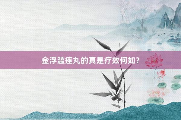 金浮滥痤丸的真是疗效何如？