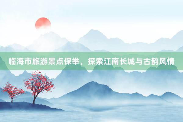 临海市旅游景点保举，探索江南长城与古韵风情