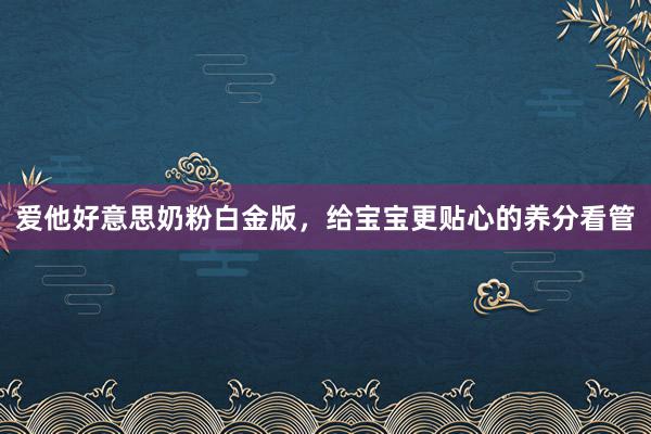 爱他好意思奶粉白金版，给宝宝更贴心的养分看管