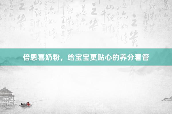 倍恩喜奶粉，给宝宝更贴心的养分看管