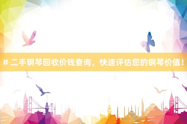 # 二手钢琴回收价钱查询，快速评估您的钢琴价值！