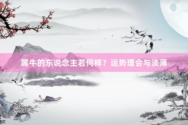 属牛的东说念主若何样？运势理会与淡薄