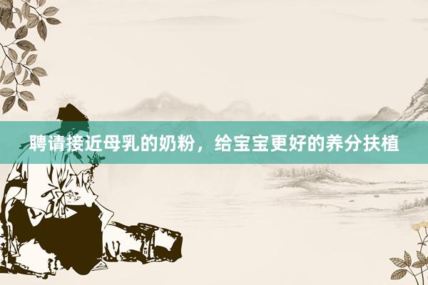 聘请接近母乳的奶粉，给宝宝更好的养分扶植