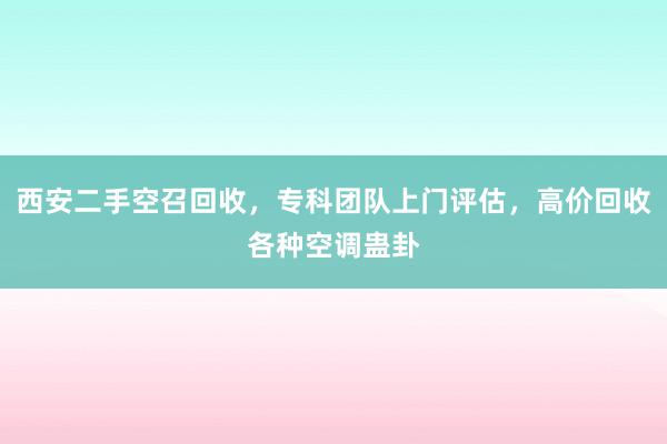 西安二手空召回收，专科团队上门评估，高价回收各种空调蛊卦